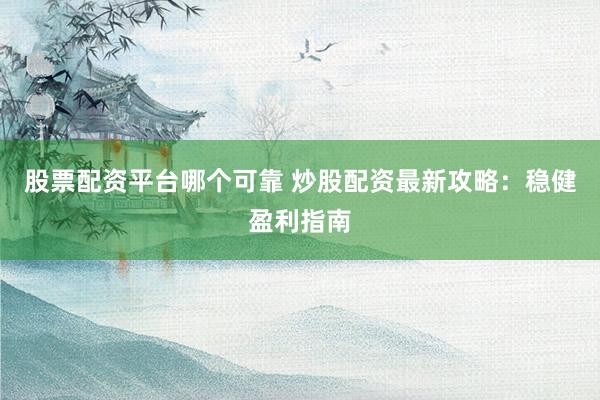 股票配资平台哪个可靠 炒股配资最新攻略：稳健盈利指南