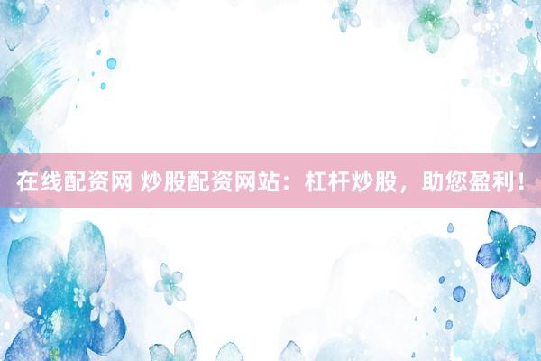 在线配资网 炒股配资网站：杠杆炒股，助您盈利！