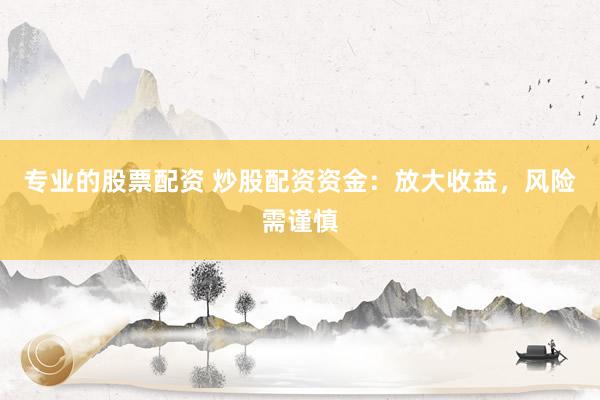 专业的股票配资 炒股配资资金：放大收益，风险需谨慎
