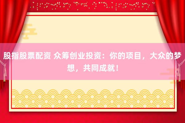 股指股票配资 众筹创业投资：你的项目，大众的梦想，共同成就！