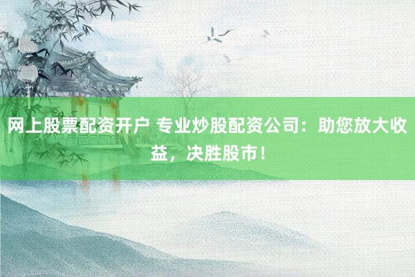 网上股票配资开户 专业炒股配资公司：助您放大收益，决胜股市！