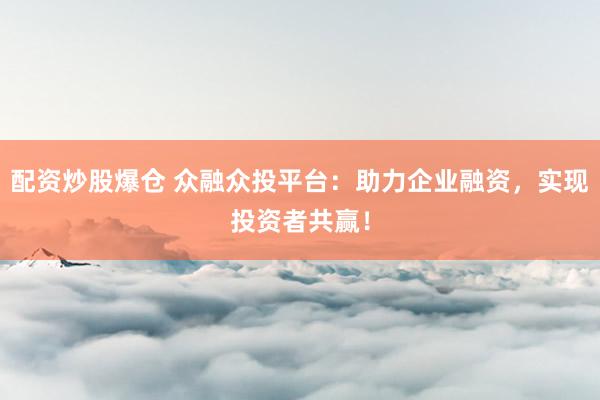 配资炒股爆仓 众融众投平台：助力企业融资，实现投资者共赢！