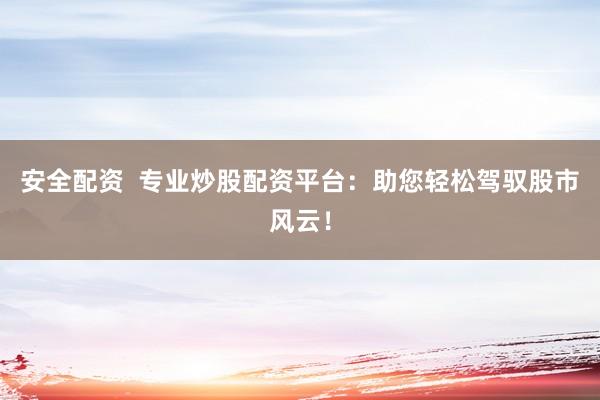 安全配资  专业炒股配资平台：助您轻松驾驭股市风云！
