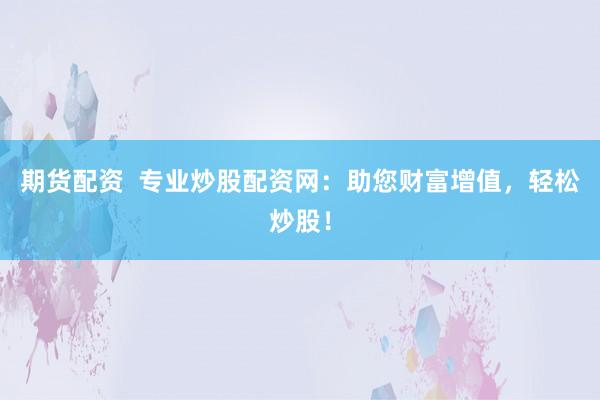 期货配资  专业炒股配资网：助您财富增值，轻松炒股！