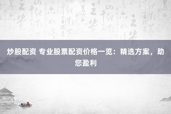 炒股配资 专业股票配资价格一览：精选方案，助您盈利