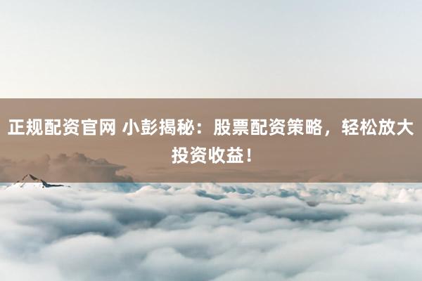 正规配资官网 小彭揭秘：股票配资策略，轻松放大投资收益！