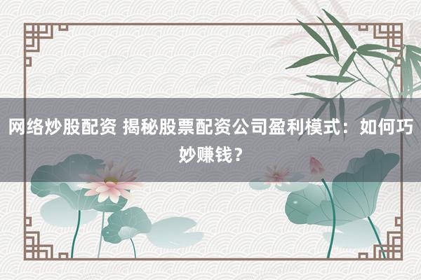 网络炒股配资 揭秘股票配资公司盈利模式：如何巧妙赚钱？