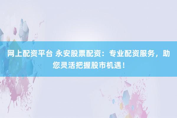 网上配资平台 永安股票配资：专业配资服务，助您灵活把握股市机遇！