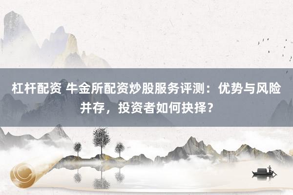 杠杆配资 牛金所配资炒股服务评测：优势与风险并存，投资者如何抉择？