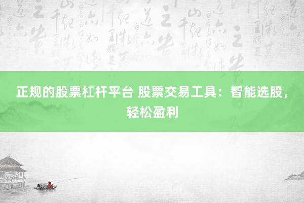 正规的股票杠杆平台 股票交易工具：智能选股，轻松盈利