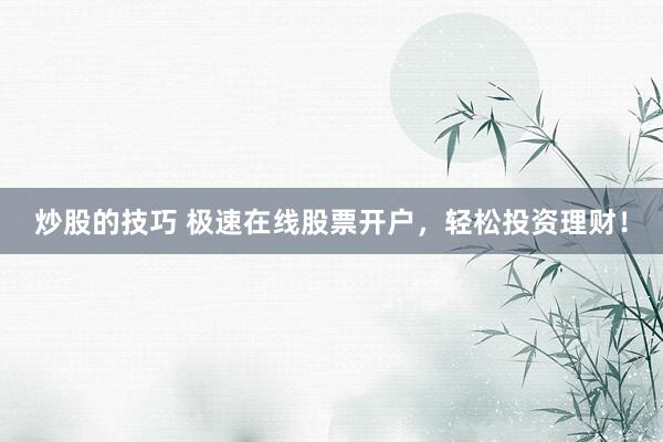 炒股的技巧 极速在线股票开户，轻松投资理财！