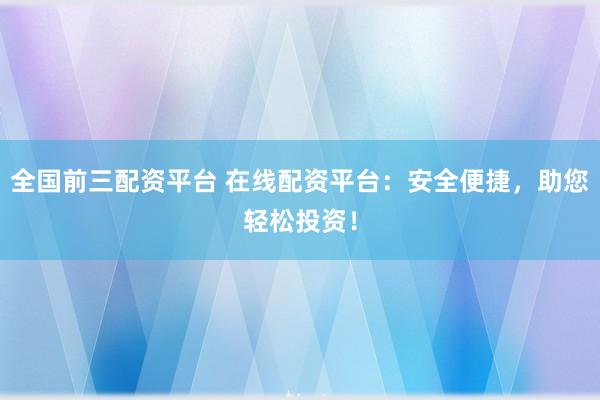 全国前三配资平台 在线配资平台：安全便捷，助您轻松投资！