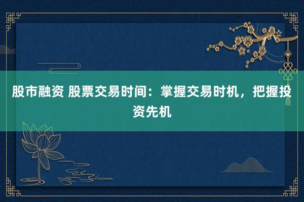股市融资 股票交易时间：掌握交易时机，把握投资先机