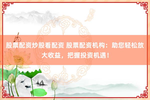 股票配资炒股看配资 股票配资机构：助您轻松放大收益，把握投资机遇！