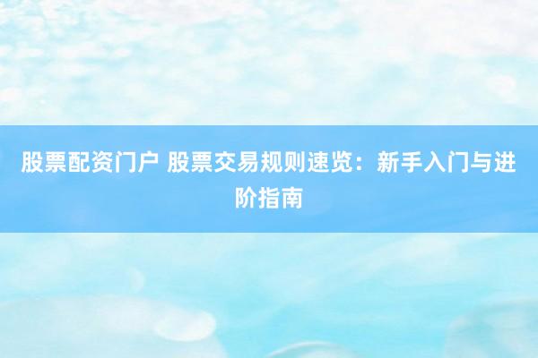 股票配资门户 股票交易规则速览：新手入门与进阶指南