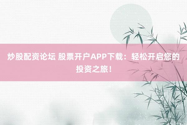 炒股配资论坛 股票开户APP下载：轻松开启您的投资之旅！