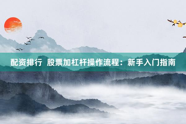 配资排行  股票加杠杆操作流程：新手入门指南