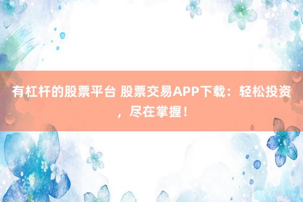 有杠杆的股票平台 股票交易APP下载：轻松投资，尽在掌握！