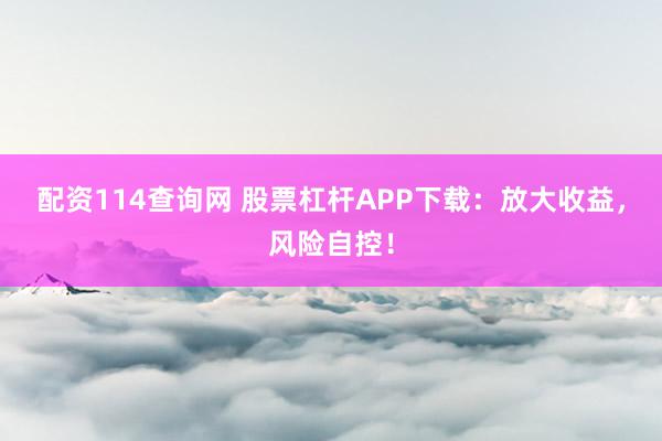 配资114查询网 股票杠杆APP下载：放大收益，风险自控！