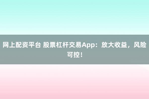 网上配资平台 股票杠杆交易App：放大收益，风险可控！