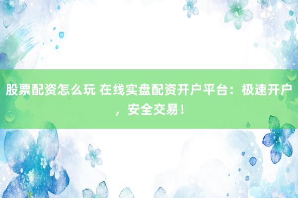 股票配资怎么玩 在线实盘配资开户平台：极速开户，安全交易！