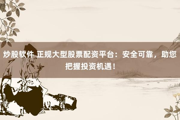 炒股软件 正规大型股票配资平台：安全可靠，助您把握投资机遇！