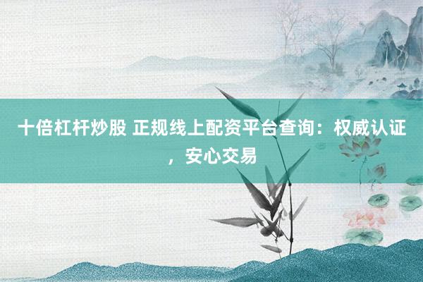 十倍杠杆炒股 正规线上配资平台查询：权威认证，安心交易
