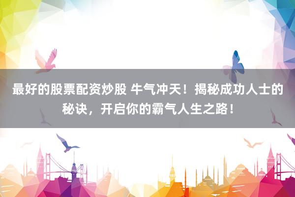 最好的股票配资炒股 牛气冲天！揭秘成功人士的秘诀，开启你的霸气人生之路！