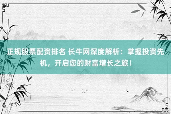 正规股票配资排名 长牛网深度解析：掌握投资先机，开启您的财富增长之旅！