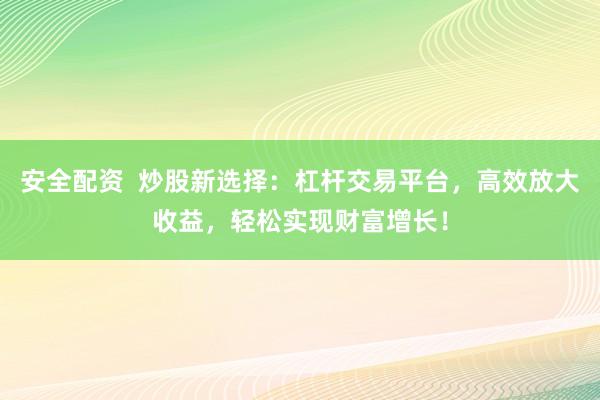 安全配资  炒股新选择：杠杆交易平台，高效放大收益，轻松实现财富增长！
