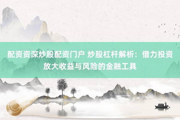 配资资深炒股配资门户 炒股杠杆解析：借力投资放大收益与风险的金融工具