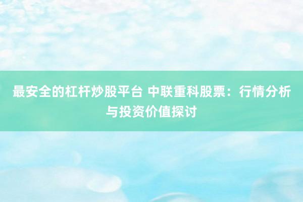 最安全的杠杆炒股平台 中联重科股票：行情分析与投资价值探讨