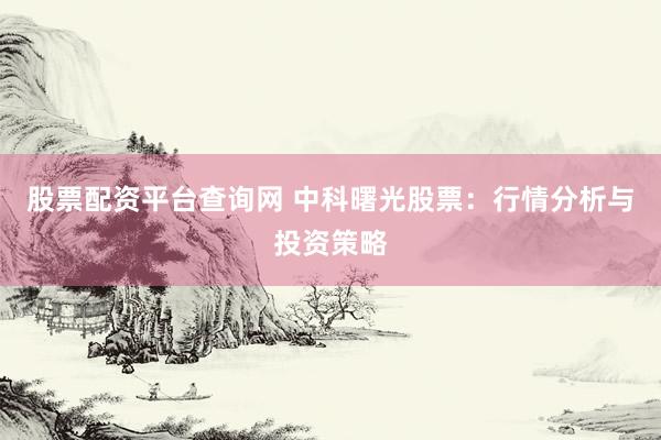 股票配资平台查询网 中科曙光股票：行情分析与投资策略