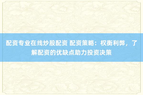 配资专业在线炒股配资 配资策略：权衡利弊，了解配资的优缺点助力投资决策