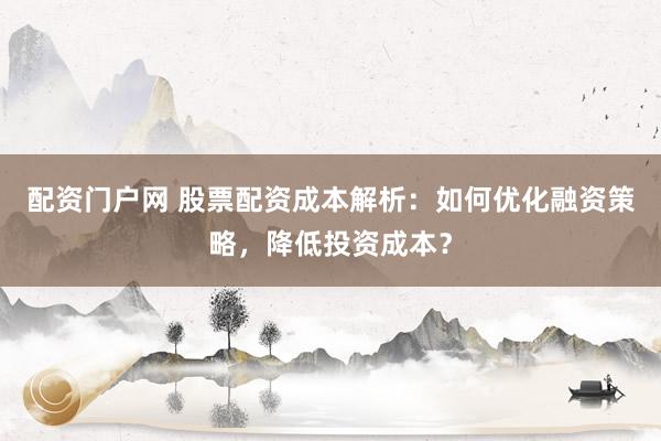 配资门户网 股票配资成本解析：如何优化融资策略，降低投资成本？