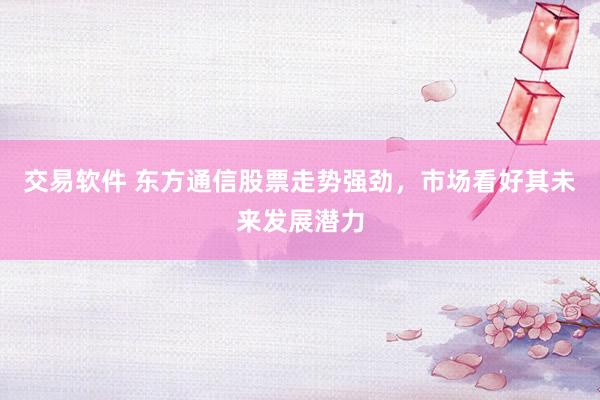交易软件 东方通信股票走势强劲，市场看好其未来发展潜力