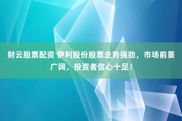 财云股票配资 伊利股份股票走势强劲，市场前景广阔，投资者信心十足！