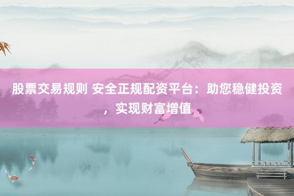 股票交易规则 安全正规配资平台：助您稳健投资，实现财富增值