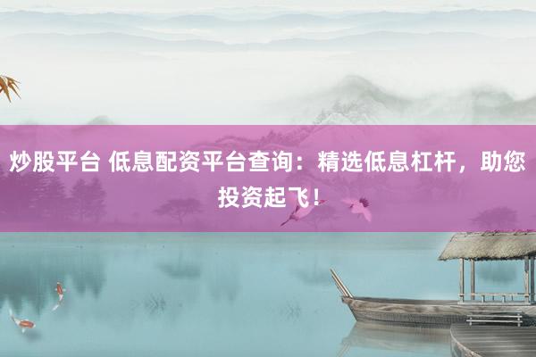 炒股平台 低息配资平台查询：精选低息杠杆，助您投资起飞！