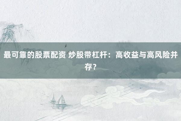 最可靠的股票配资 炒股带杠杆：高收益与高风险并存？