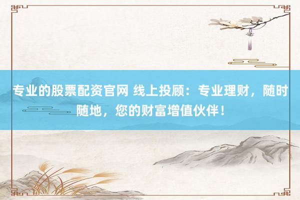 专业的股票配资官网 线上投顾：专业理财，随时随地，您的财富增值伙伴！