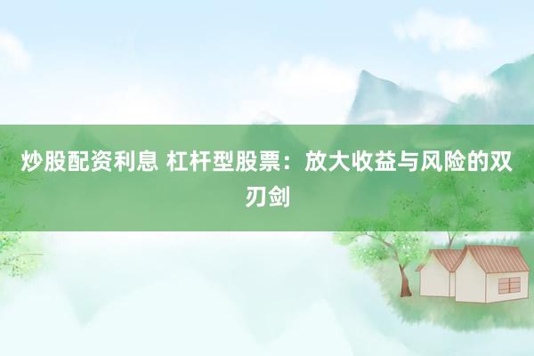炒股配资利息 杠杆型股票：放大收益与风险的双刃剑