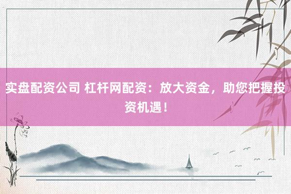实盘配资公司 杠杆网配资：放大资金，助您把握投资机遇！