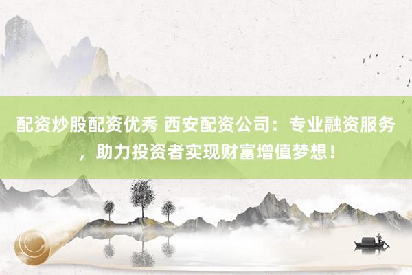 配资炒股配资优秀 西安配资公司：专业融资服务，助力投资者实现财富增值梦想！