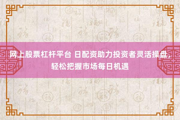 网上股票杠杆平台 日配资助力投资者灵活操盘，轻松把握市场每日机遇
