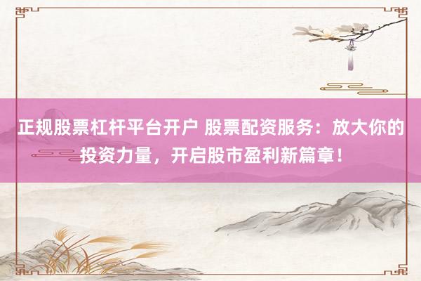正规股票杠杆平台开户 股票配资服务：放大你的投资力量，开启股市盈利新篇章！