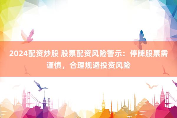 2024配资炒股 股票配资风险警示：停牌股票需谨慎，合理规避投资风险