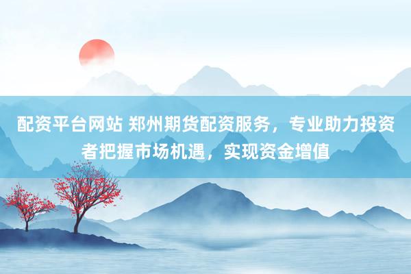 配资平台网站 郑州期货配资服务，专业助力投资者把握市场机遇，实现资金增值
