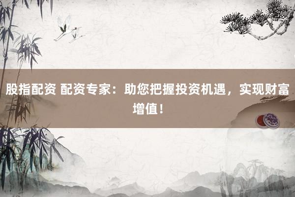 股指配资 配资专家：助您把握投资机遇，实现财富增值！