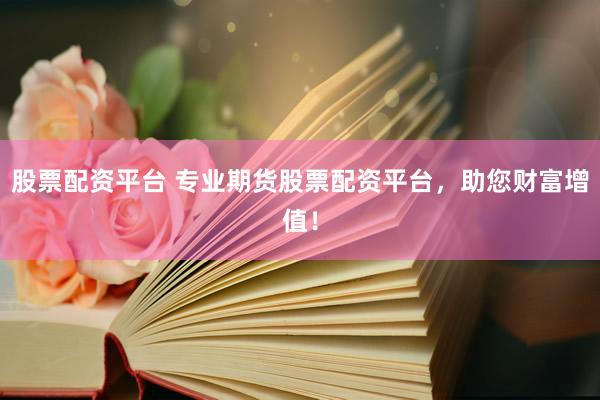 股票配资平台 专业期货股票配资平台，助您财富增值！